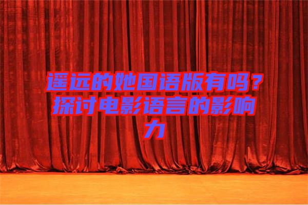 遙遠的她國語版有嗎？探討電影語言的影響力