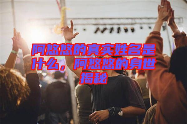 阿悠悠的真實(shí)姓名是什么，阿悠悠的身世揭秘