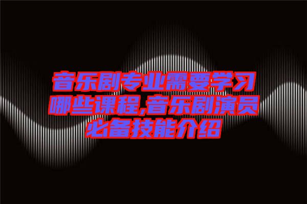 音樂劇專業需要學習哪些課程,音樂劇演員必備技能介紹