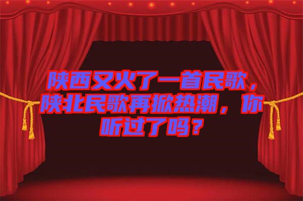 陜西又火了一首民歌，陜北民歌再掀熱潮，你聽過了嗎？