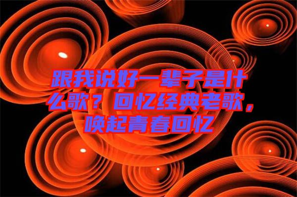 跟我說好一輩子是什么歌？回憶經(jīng)典老歌，喚起青春回憶