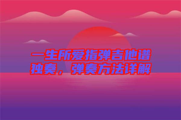 一生所愛指彈吉他譜獨奏，彈奏方法詳解