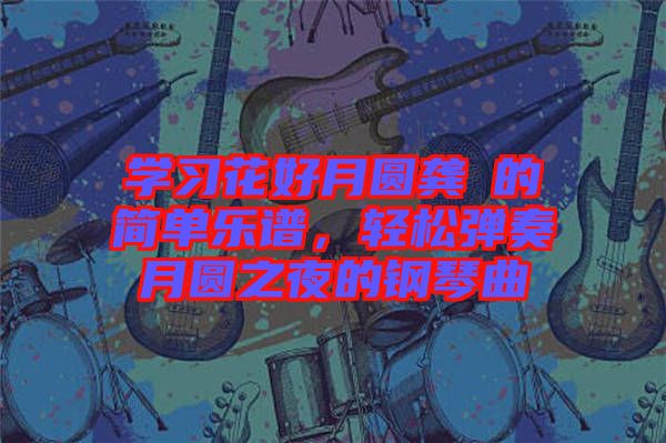 學(xué)習(xí)花好月圓龔玥的簡單樂譜，輕松彈奏月圓之夜的鋼琴曲