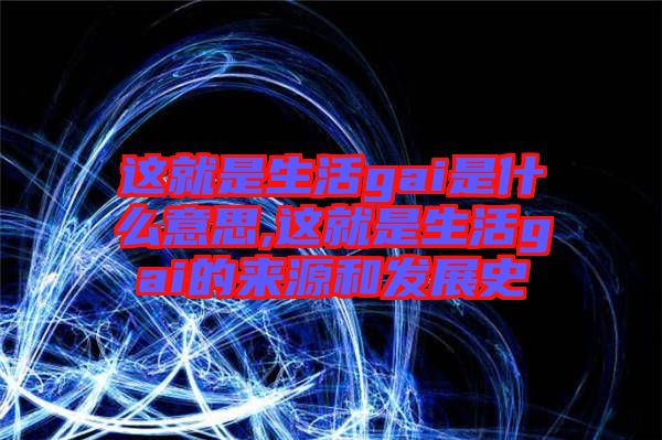 這就是生活gai是什么意思,這就是生活gai的來(lái)源和發(fā)展史