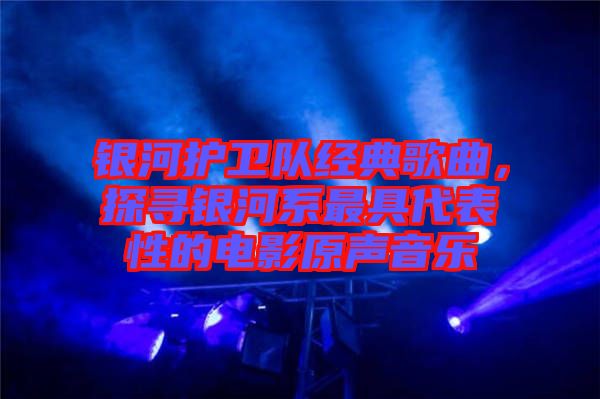 銀河護衛隊經典歌曲，探尋銀河系最具代表性的電影原聲音樂