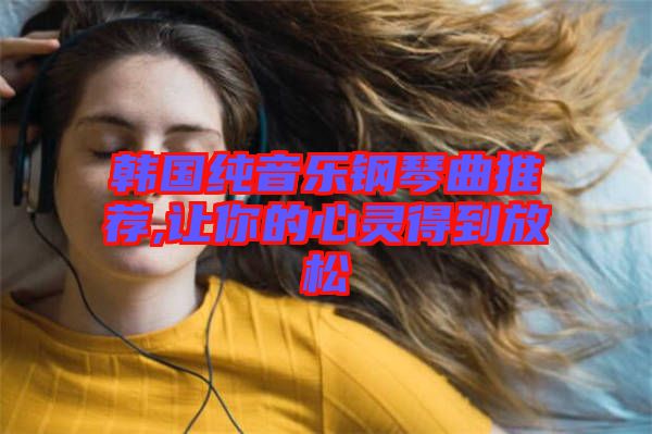 韓國純音樂鋼琴曲推薦,讓你的心靈得到放松