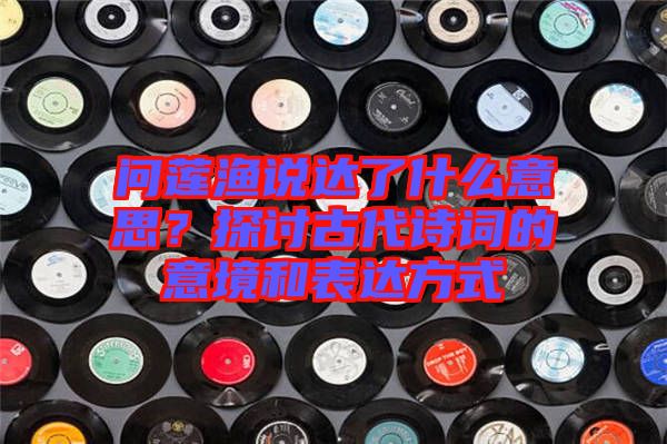 問蓮漁說達(dá)了什么意思？探討古代詩詞的意境和表達(dá)方式