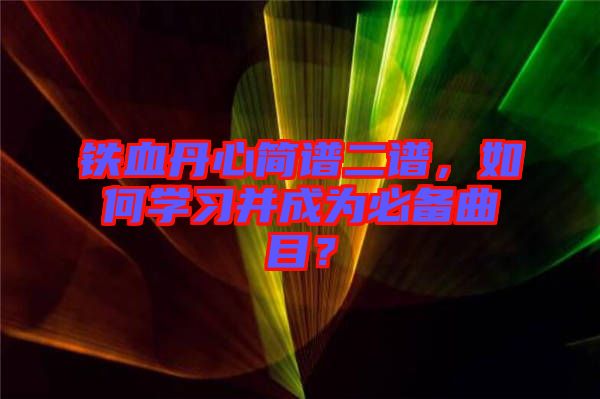 鐵血丹心簡譜二譜，如何學(xué)習(xí)并成為必備曲目？