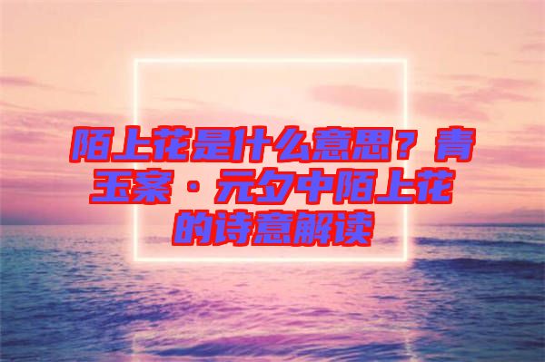 陌上花是什么意思？青玉案·元夕中陌上花的詩意解讀