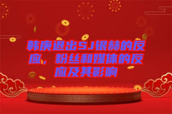 韓庚退出SJ銀赫的反應(yīng)，粉絲和媒體的反應(yīng)及其影響