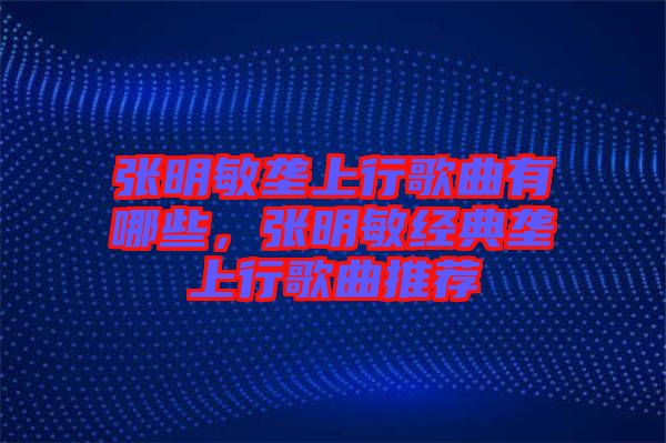 張明敏壟上行歌曲有哪些，張明敏經(jīng)典壟上行歌曲推薦