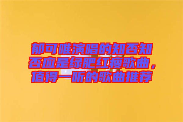 郁可唯演唱的知否知否應是綠肥紅瘦歌曲，值得一聽的歌曲推薦