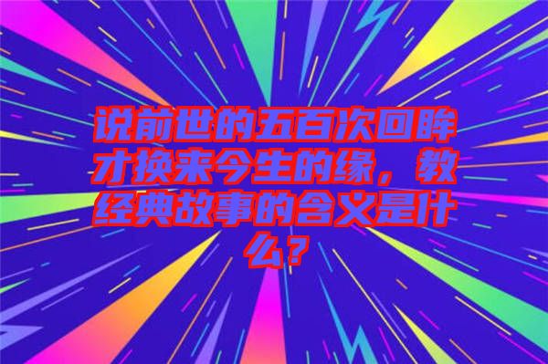 說前世的五百次回眸才換來今生的緣，教經典故事的含義是什么？