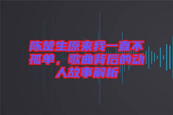 陳楚生原來我一直不孤單，歌曲背后的動人故事解析