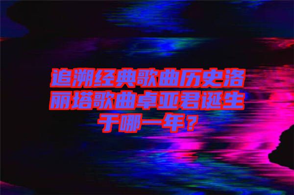 追溯經(jīng)典歌曲歷史洛麗塔歌曲卓亞君誕生于哪一年？