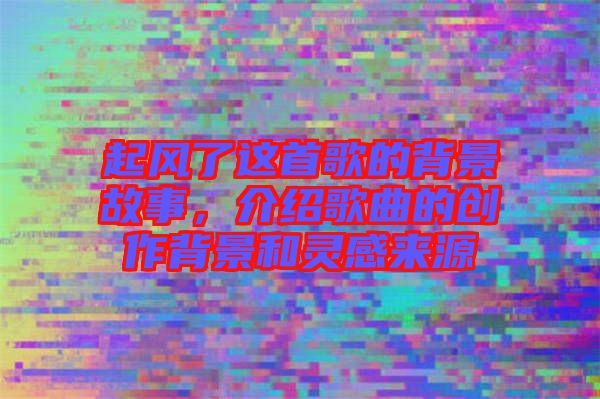 起風了這首歌的背景故事，介紹歌曲的創作背景和靈感來源