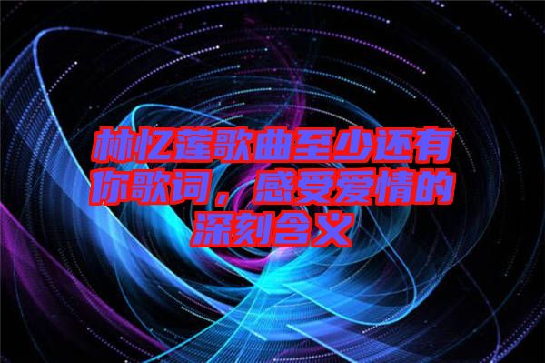 林憶蓮歌曲至少還有你歌詞，感受愛情的深刻含義