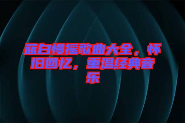 藍白慢搖歌曲大全，懷舊回憶，重溫經(jīng)典音樂