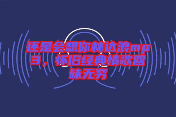 還是會(huì)想你林達(dá)浪mp3，懷舊經(jīng)典情歌回味無窮