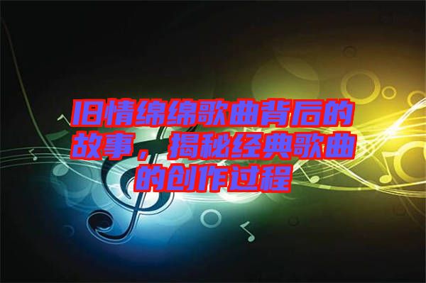 舊情綿綿歌曲背后的故事，揭秘經典歌曲的創作過程