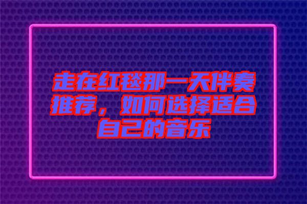 走在紅毯那一天伴奏推薦，如何選擇適合自己的音樂