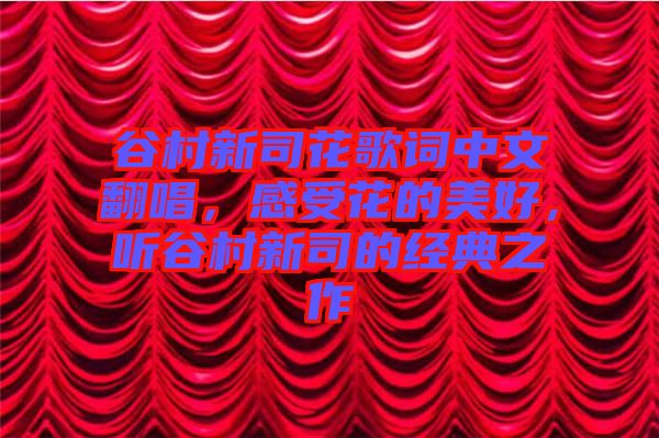 谷村新司花歌詞中文翻唱，感受花的美好，聽谷村新司的經典之作