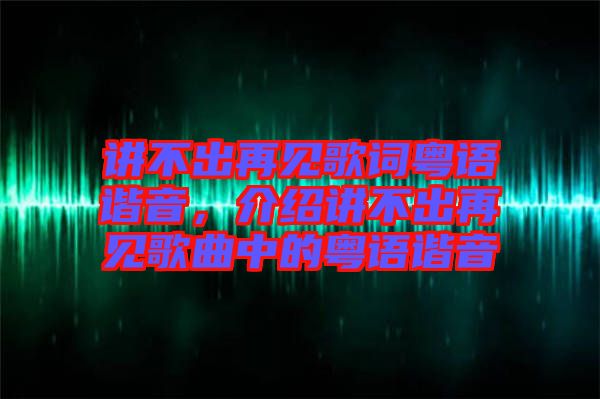 講不出再見歌詞粵語諧音，介紹講不出再見歌曲中的粵語諧音