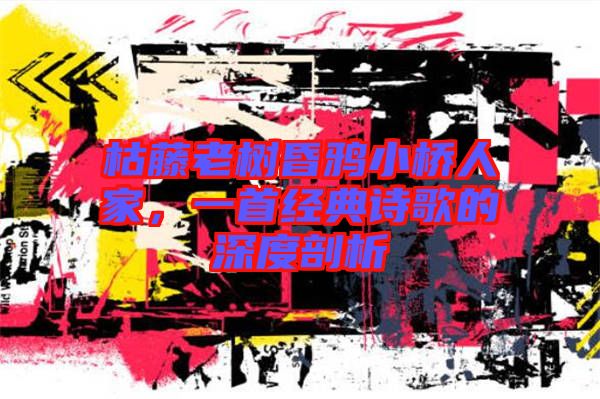 枯藤老樹昏鴉小橋人家，一首經(jīng)典詩(shī)歌的深度剖析