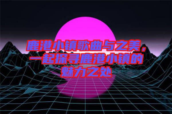 鹿港小鎮(zhèn)歌曲與之美，一起探尋鹿港小鎮(zhèn)的魅力之處