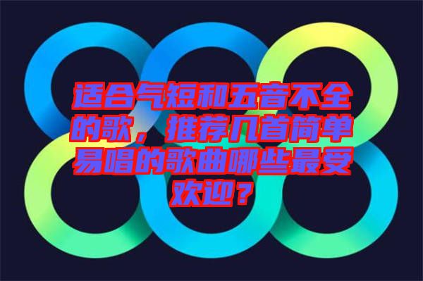 適合氣短和五音不全的歌，推薦幾首簡單易唱的歌曲哪些最受歡迎？