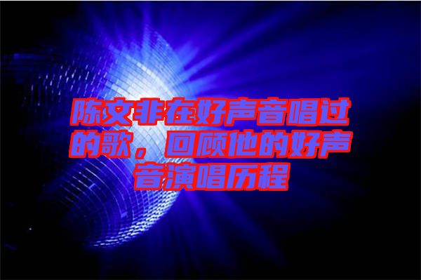 陳文非在好聲音唱過(guò)的歌，回顧他的好聲音演唱?dú)v程