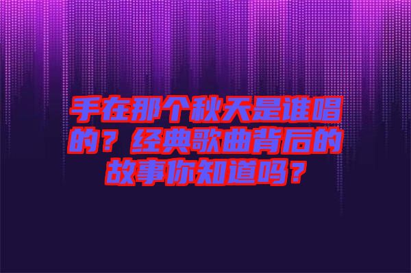 手在那個秋天是誰唱的？經典歌曲背后的故事你知道嗎？