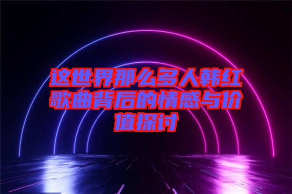 這世界那么多人韓紅歌曲背后的情感與價值探討