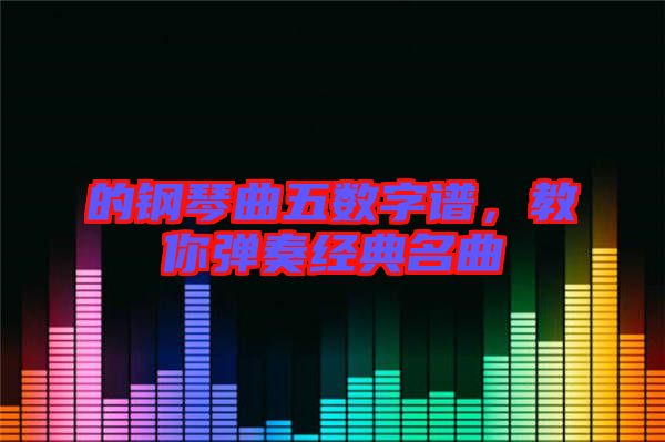 的鋼琴曲五數(shù)字譜，教你彈奏經(jīng)典名曲