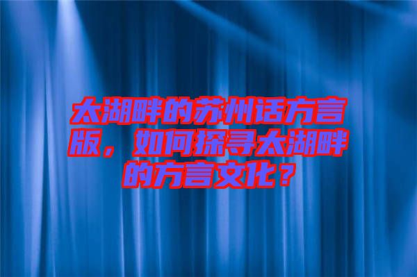 太湖畔的蘇州話(huà)方言版，如何探尋太湖畔的方言文化？