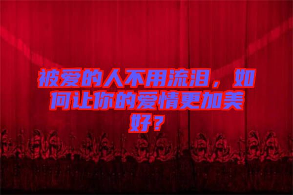 被愛的人不用流淚，如何讓你的愛情更加美好？