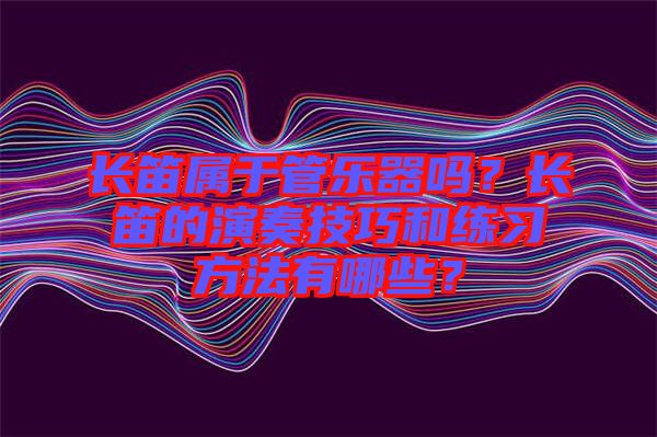 長笛屬于管樂器嗎？長笛的演奏技巧和練習方法有哪些？