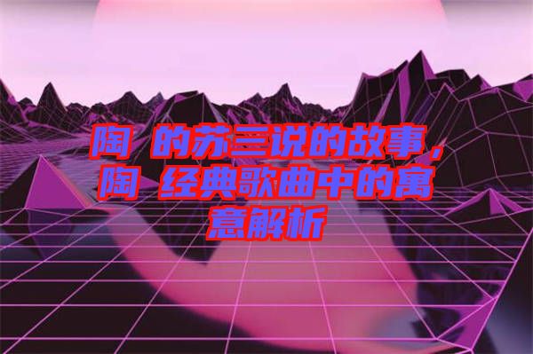 陶喆的蘇三說的故事，陶喆經典歌曲中的寓意解析