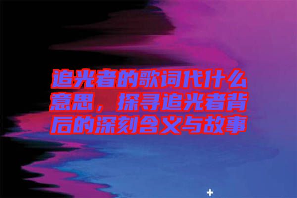 追光者的歌詞代什么意思，探尋追光者背后的深刻含義與故事