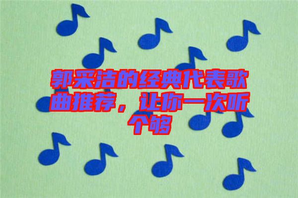 郭采潔的經典代表歌曲推薦，讓你一次聽個夠