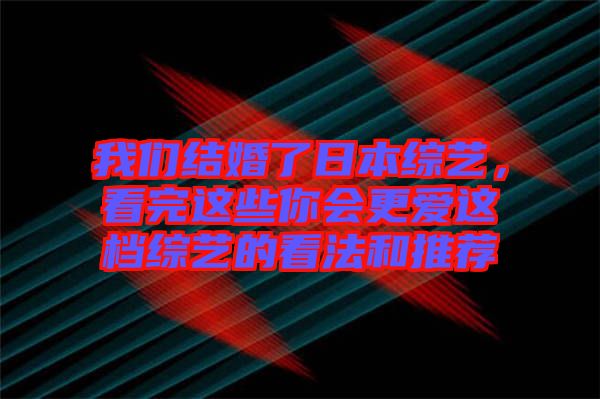 我們結(jié)婚了日本綜藝，看完這些你會(huì)更愛(ài)這檔綜藝的看法和推薦