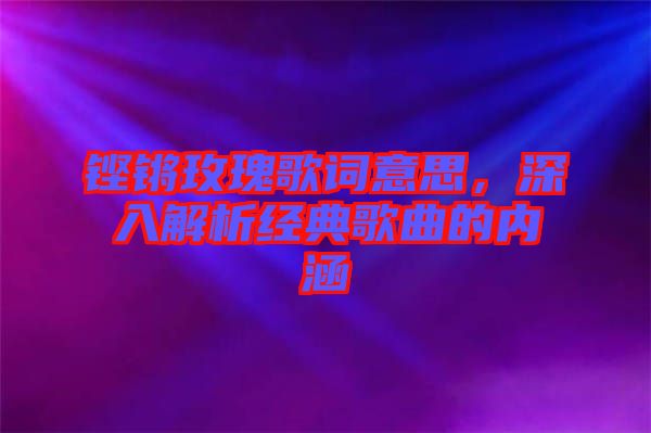 鏗鏘玫瑰歌詞意思，深入解析經典歌曲的內涵