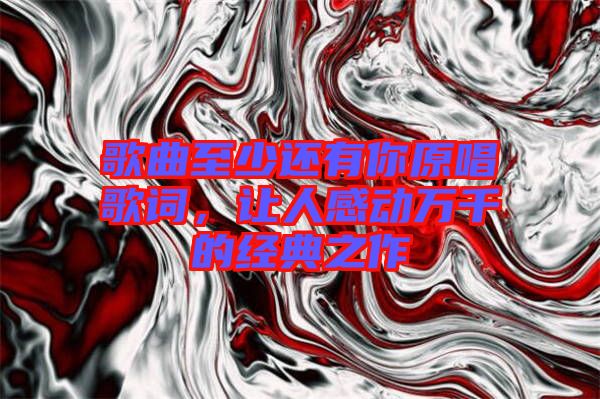 歌曲至少還有你原唱歌詞，讓人感動萬千的經典之作