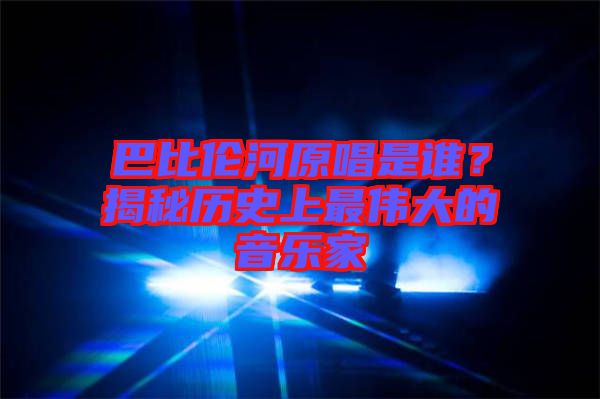 巴比倫河原唱是誰？揭秘歷史上最偉大的音樂家