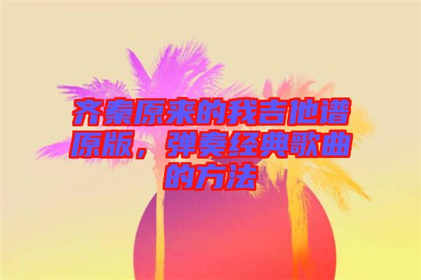 齊秦原來的我吉他譜原版，彈奏經典歌曲的方法