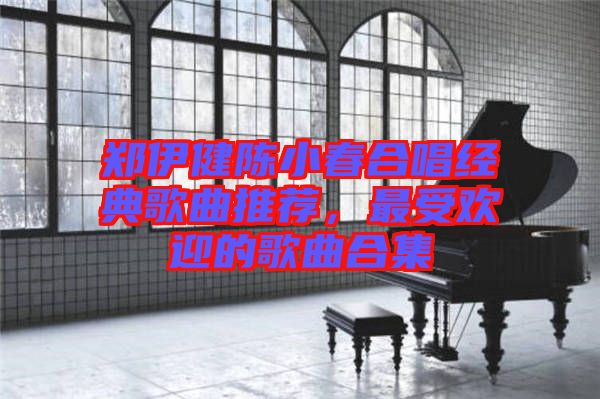 鄭伊健陳小春合唱經典歌曲推薦，最受歡迎的歌曲合集