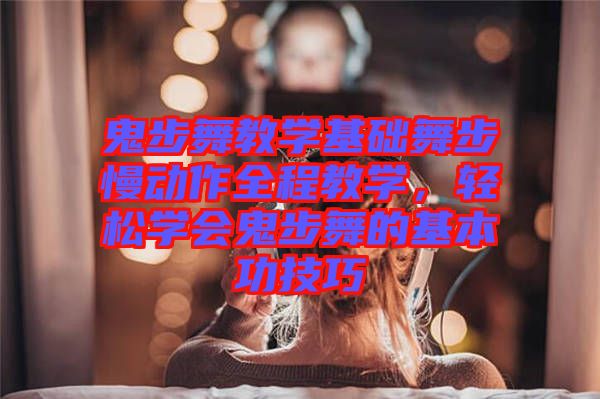 鬼步舞教學基礎(chǔ)舞步慢動作全程教學，輕松學會鬼步舞的基本功技巧