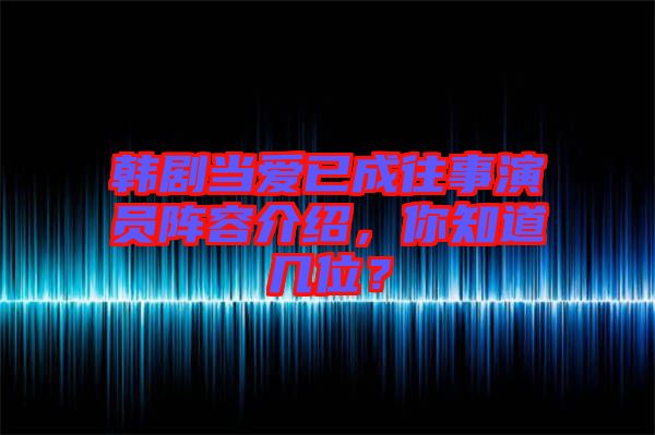 韓劇當(dāng)愛已成往事演員陣容介紹，你知道幾位？