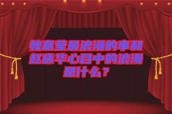 魏嘉瑩最浪漫的事和趙詠華心目中的浪漫是什么？