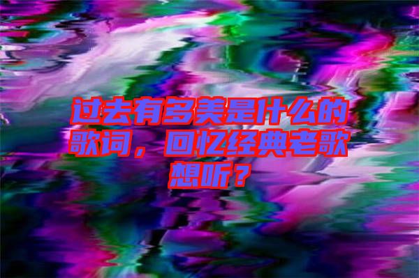 過去有多美是什么的歌詞，回憶經典老歌想聽？